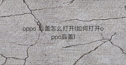 oppo后盖怎么打开(如何打开oppo后盖)